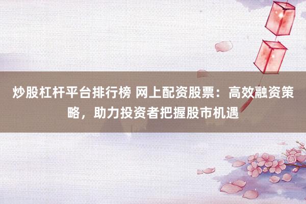 炒股杠杆平台排行榜 网上配资股票：高效融资策略，助力投资者把握股市机遇