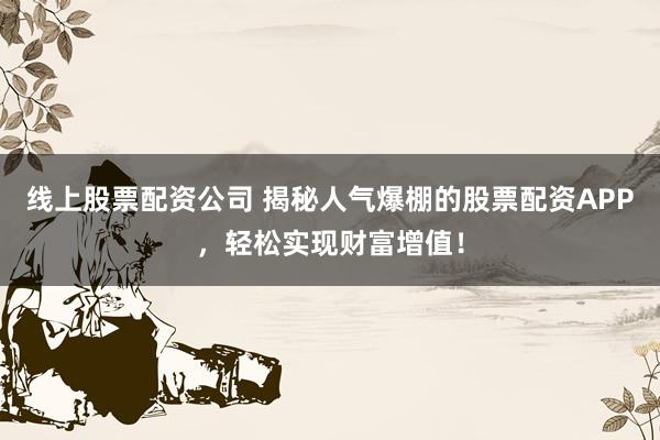 线上股票配资公司 揭秘人气爆棚的股票配资APP，轻松实现财富增值！