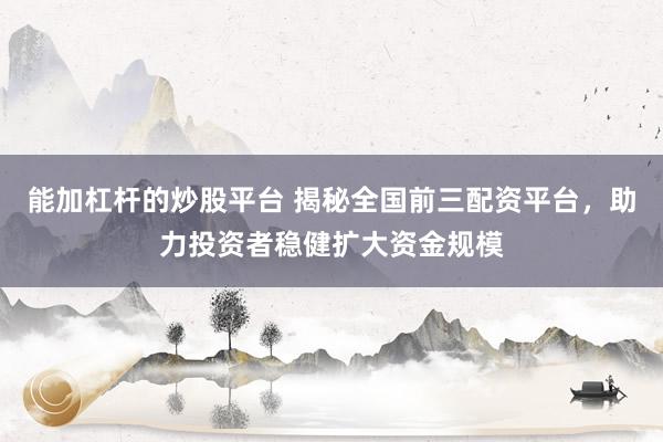 能加杠杆的炒股平台 揭秘全国前三配资平台，助力投资者稳健扩大资金规模