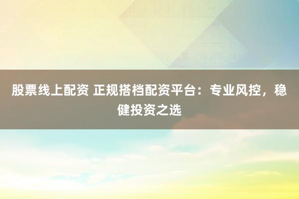 股票线上配资 正规搭档配资平台：专业风控，稳健投资之选