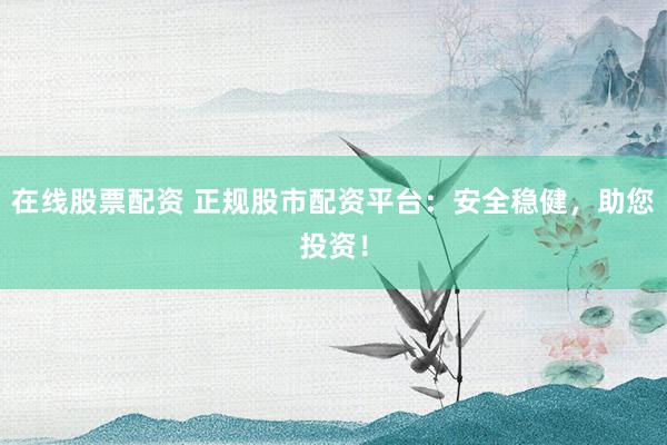 在线股票配资 正规股市配资平台：安全稳健，助您投资！