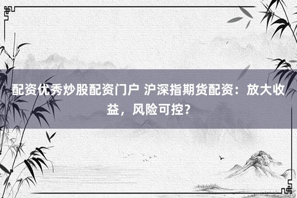 配资优秀炒股配资门户 沪深指期货配资：放大收益，风险可控？
