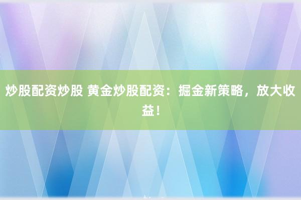 炒股配资炒股 黄金炒股配资：掘金新策略，放大收益！