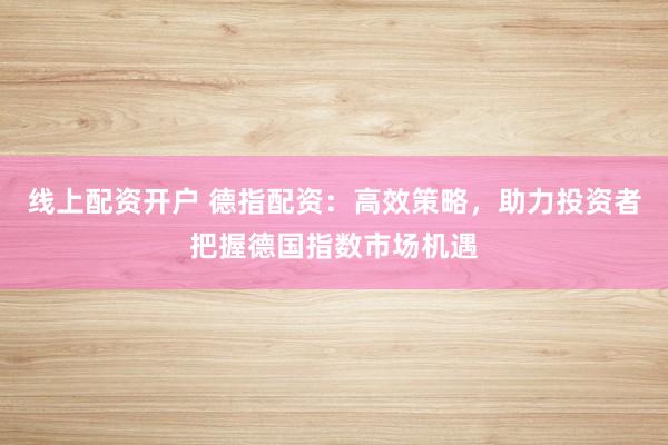 线上配资开户 德指配资：高效策略，助力投资者把握德国指数市场机遇