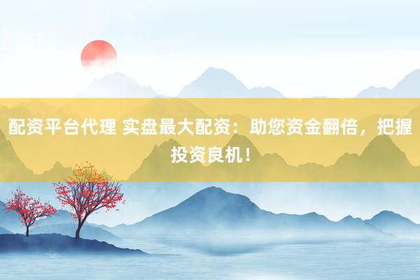 配资平台代理 实盘最大配资：助您资金翻倍，把握投资良机！