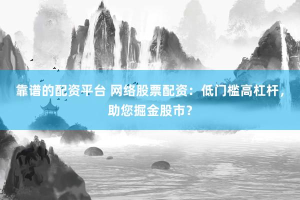 靠谱的配资平台 网络股票配资：低门槛高杠杆，助您掘金股市？