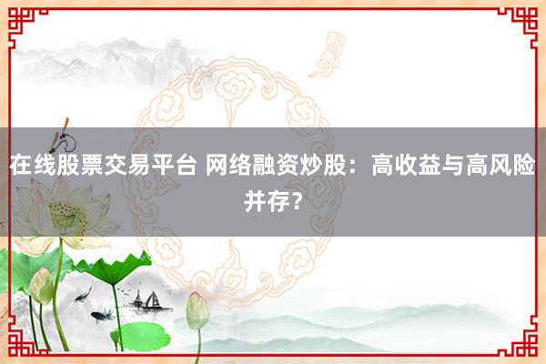 在线股票交易平台 网络融资炒股：高收益与高风险并存？