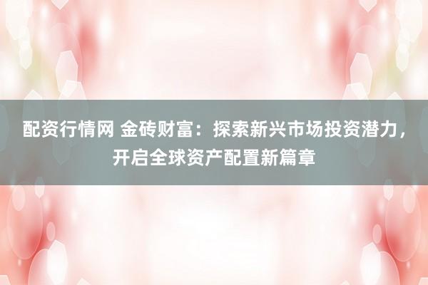 配资行情网 金砖财富：探索新兴市场投资潜力，开启全球资产配置新篇章