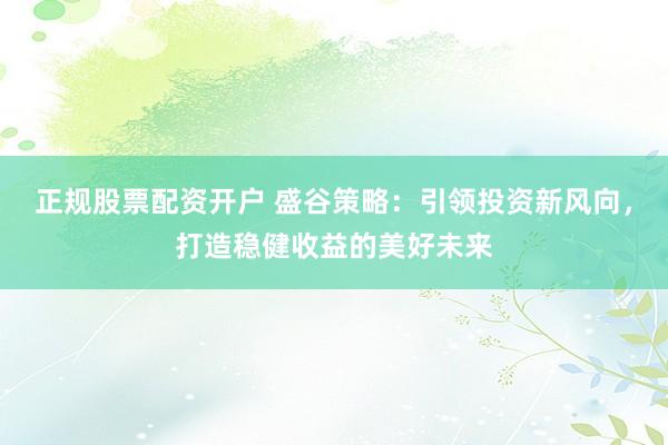 正规股票配资开户 盛谷策略:引领投资新风向,打造稳健收益的美好未来