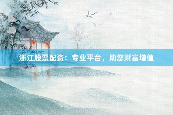 浙江股票配资:专业平台,助您财富增值