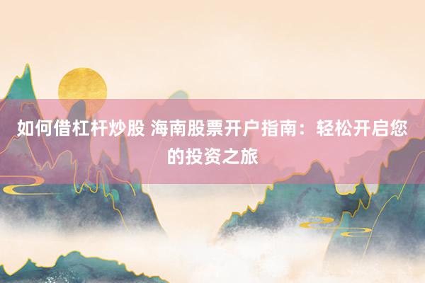 如何借杠杆炒股 海南股票开户指南:轻松开启您的投资之旅
