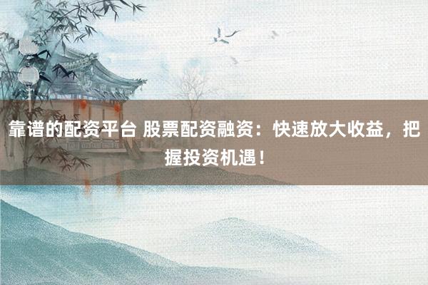 靠谱的配资平台 股票配资融资：快速放大收益，把握投资机遇！