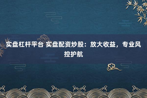 实盘杠杆平台 实盘配资炒股:放大收益,专业风控护航