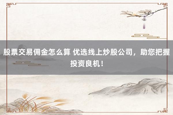 股票交易佣金怎么算 优选线上炒股公司,助您把握投资良机!