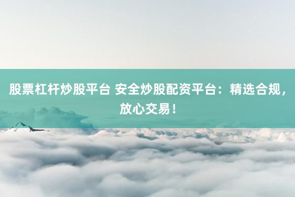 股票杠杆炒股平台 安全炒股配资平台:精选合规,放心交易!
