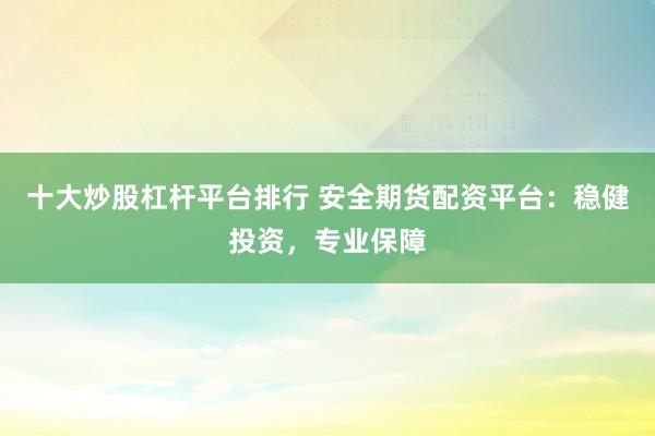 十大炒股杠杆平台排行 安全期货配资平台：稳健投资，专业保障