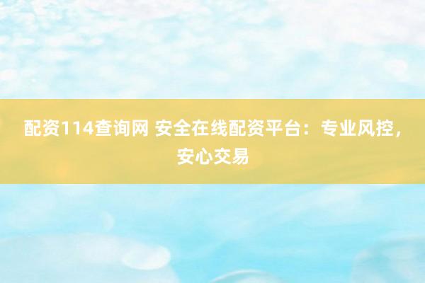 配资114查询网 安全在线配资平台：专业风控，安心交易