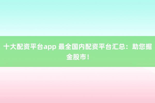十大配资平台app 最全国内配资平台汇总：助您掘金股市！