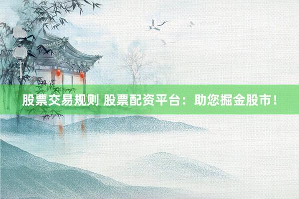 股票交易规则 股票配资平台：助您掘金股市！