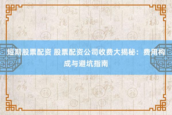 短期股票配资 股票配资公司收费大揭秘：费用构成与避坑指南