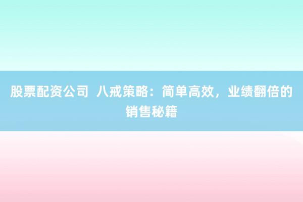 股票配资公司  八戒策略：简单高效，业绩翻倍的销售秘籍