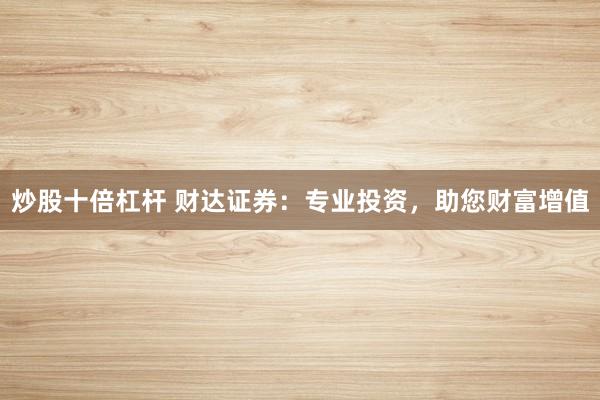 炒股十倍杠杆 财达证券：专业投资，助您财富增值