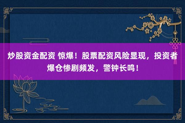 炒股资金配资 惊爆！股票配资风险显现，投资者爆仓惨剧频发，警钟长鸣！