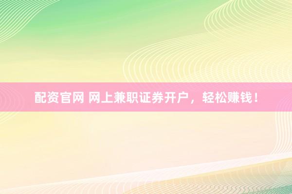 配资官网 网上兼职证券开户，轻松赚钱！