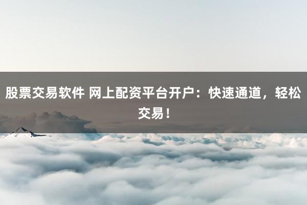 股票交易软件 网上配资平台开户：快速通道，轻松交易！