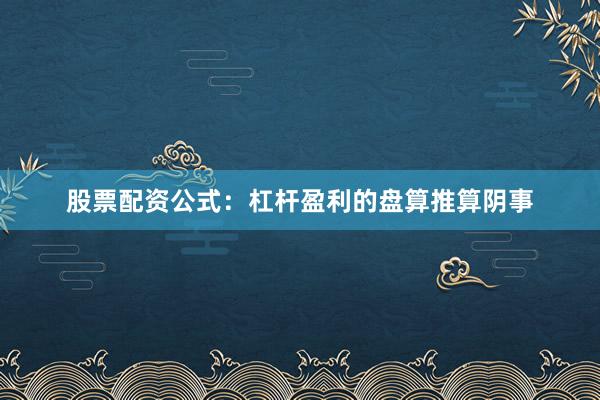 股票配资公式：杠杆盈利的盘算推算阴事