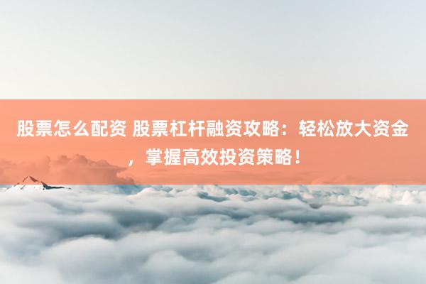 股票怎么配资 股票杠杆融资攻略：轻松放大资金，掌握高效投资策略！
