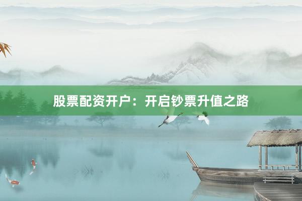股票配资开户：开启钞票升值之路