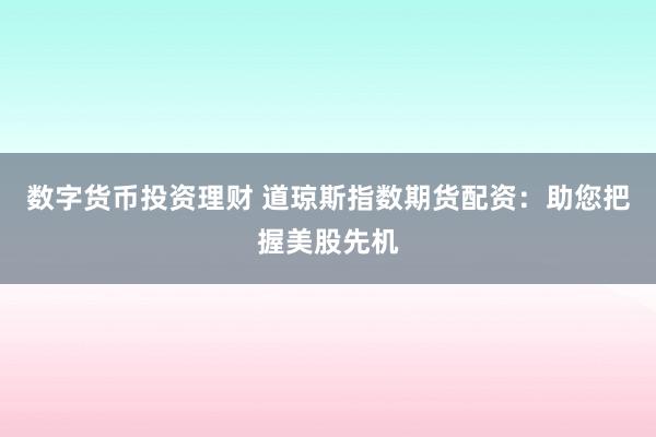 数字货币投资理财 道琼斯指数期货配资:助您把握美股先机