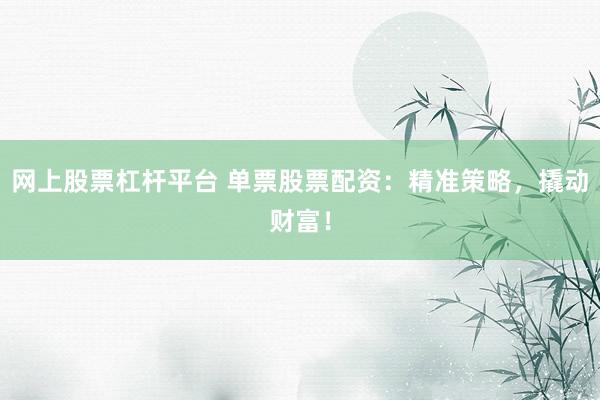 网上股票杠杆平台 单票股票配资：精准策略，撬动财富！