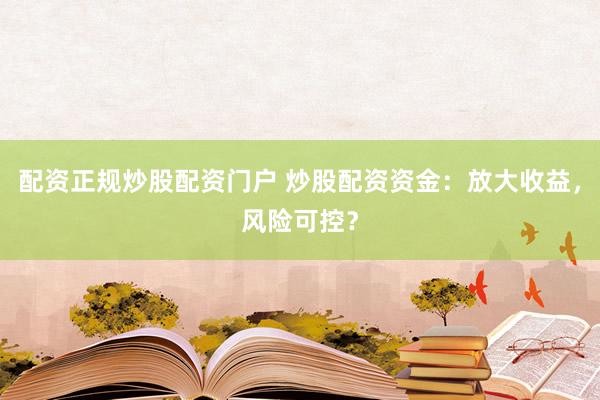 配资正规炒股配资门户 炒股配资资金：放大收益，风险可控？