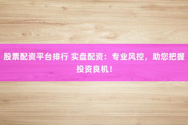 股票配资平台排行 实盘配资：专业风控，助您把握投资良机！