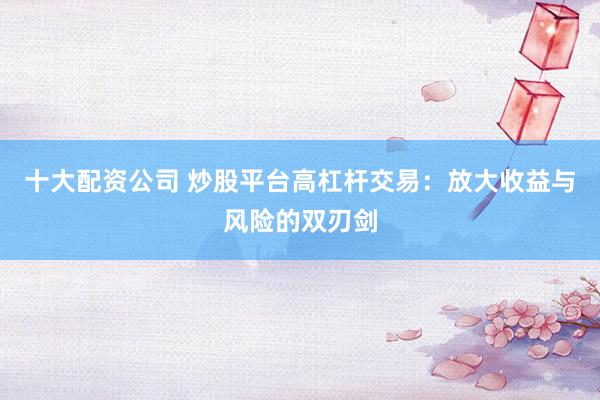 十大配资公司 炒股平台高杠杆交易：放大收益与风险的双刃剑