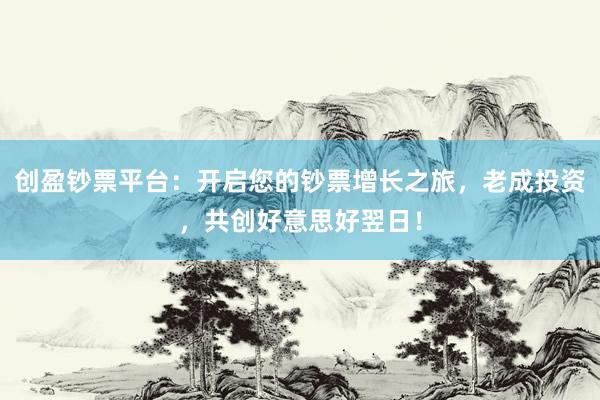 创盈钞票平台：开启您的钞票增长之旅，老成投资，共创好意思好翌日！