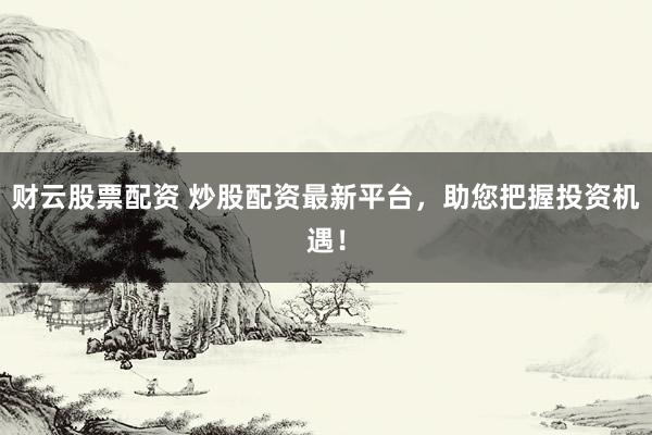 财云股票配资 炒股配资最新平台，助您把握投资机遇！