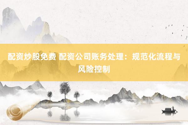 配资炒股免费 配资公司账务处理：规范化流程与风险控制