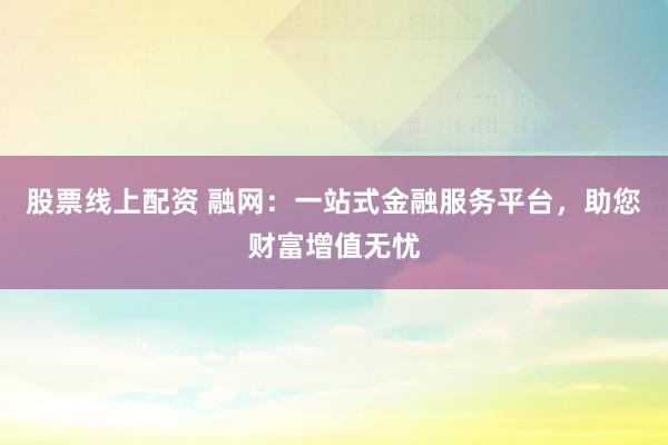 股票线上配资 融网：一站式金融服务平台，助您财富增值无忧