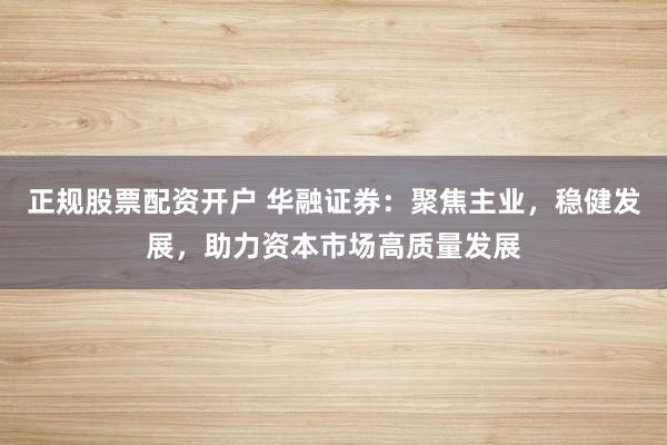 正规股票配资开户 华融证券：聚焦主业，稳健发展，助力资本市场高质量发展
