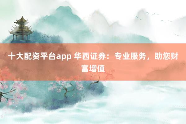 十大配资平台app 华西证券：专业服务，助您财富增值