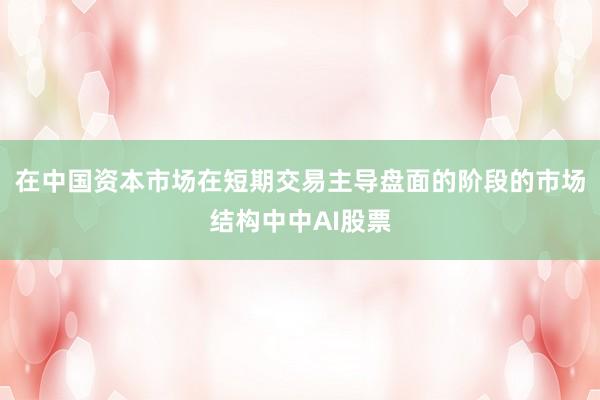 在中国资本市场在短期交易主导盘面的阶段的市场结构中中AI股票