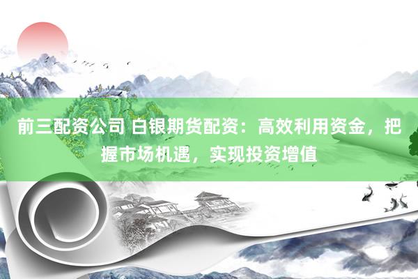 前三配资公司 白银期货配资：高效利用资金，把握市场机遇，实现投资增值