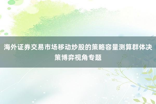 海外证券交易市场移动炒股的策略容量测算群体决策博弈视角专题