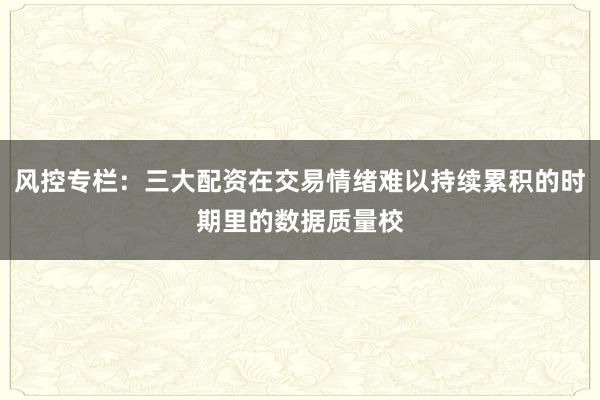 风控专栏：三大配资在交易情绪难以持续累积的时期里的数据质量校