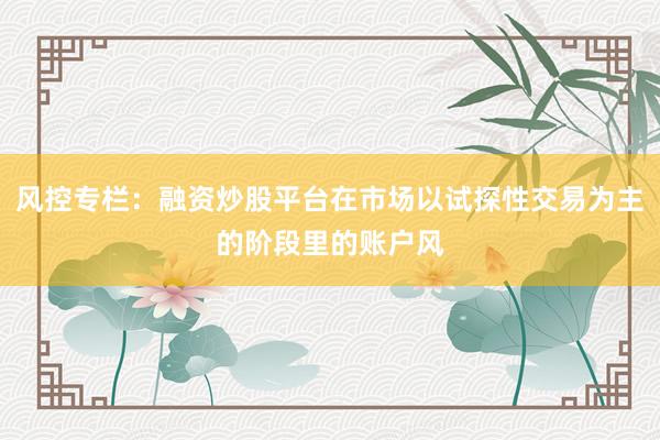 风控专栏：融资炒股平台在市场以试探性交易为主的阶段里的账户风
