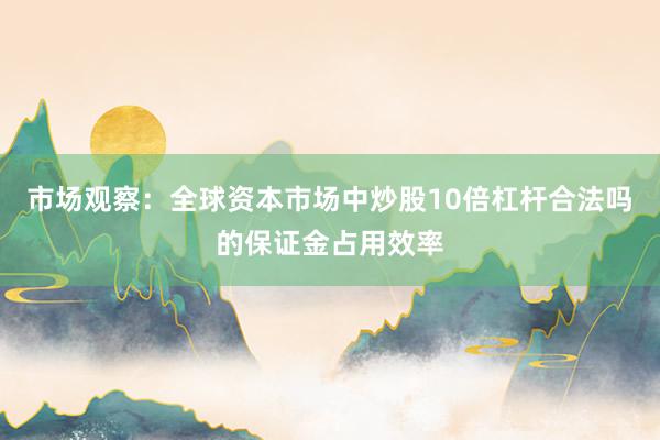 市场观察：全球资本市场中炒股10倍杠杆合法吗的保证金占用效率