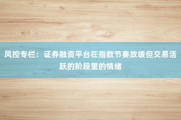 风控专栏：证券融资平台在指数节奏放缓但交易活跃的阶段里的情绪